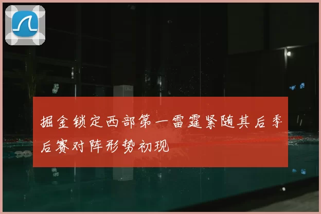 掘金锁定西部第一雷霆紧随其后季后赛对阵形势初现