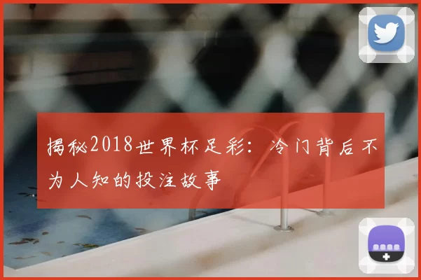 揭秘2018世界杯足彩：冷门背后不为人知的投注故事