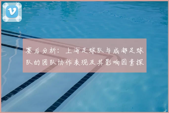 赛后分析：上海足球队与成都足球队的团队协作表现及其影响因素探讨