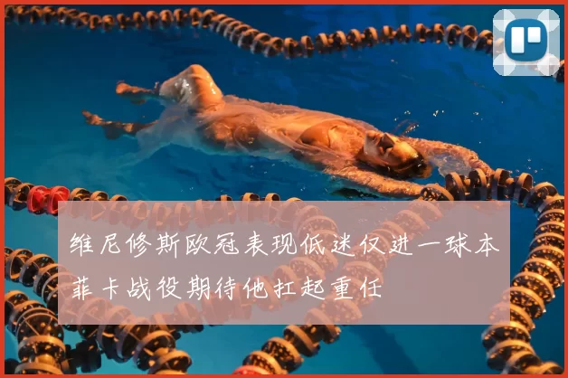 维尼修斯欧冠表现低迷仅进一球本菲卡战役期待他扛起重任