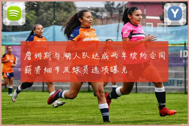 詹姆斯与湖人队达成两年续约合同薪资细节及球员选项曝光