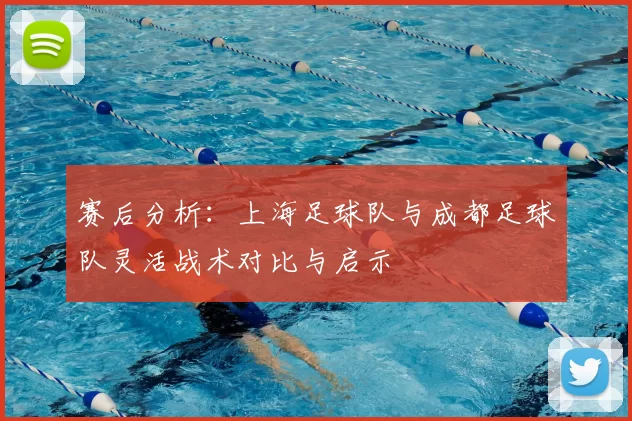 赛后分析：上海足球队与成都足球队灵活战术对比与启示