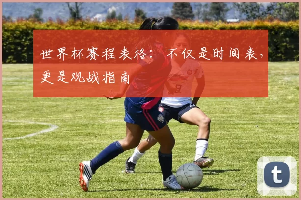 世界杯赛程表格:不仅是时间表,更是观战指南
