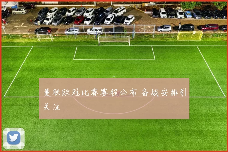 曼联欧冠比赛赛程公布 备战安排引关注