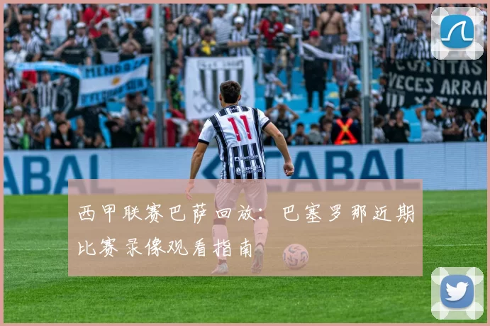 西甲联赛巴萨回放:巴塞罗那近期比赛录像观看指南