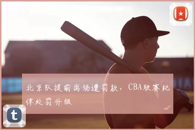 北京队提前离场遭罚款，CBA联赛纪律处罚升级