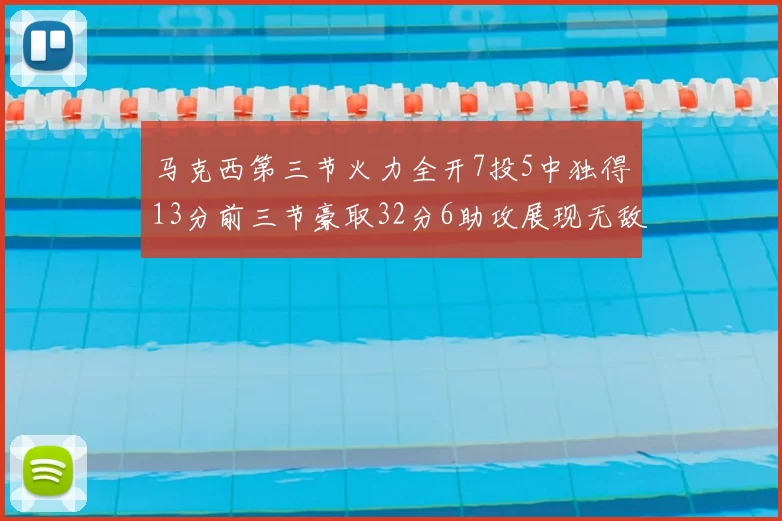 马克西第三节火力全开7投5中独得13分前三节豪取32分6助攻展现无敌续航