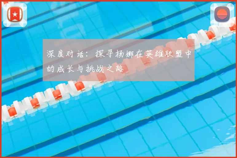 深度对话:探寻杨娜在英雄联盟中的成长与挑战之路
