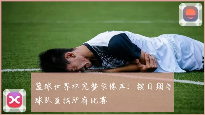 篮球世界杯完整录像库:按日期与球队查找所有比赛