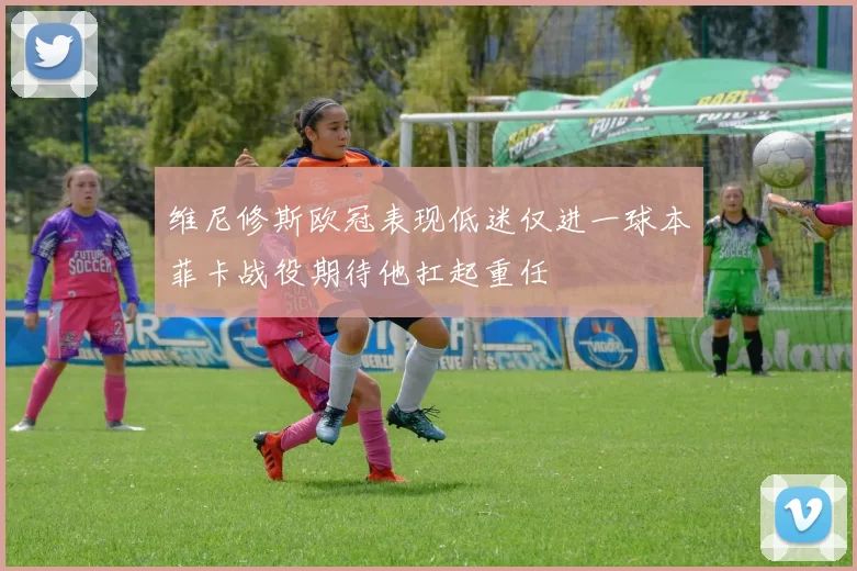 维尼修斯欧冠表现低迷仅进一球本菲卡战役期待他扛起重任