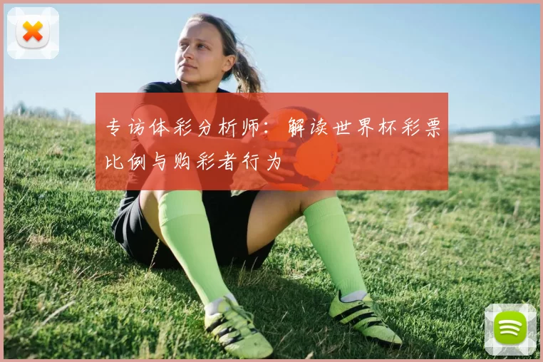 专访体彩分析师：解读世界杯彩票比例与购彩者行为
