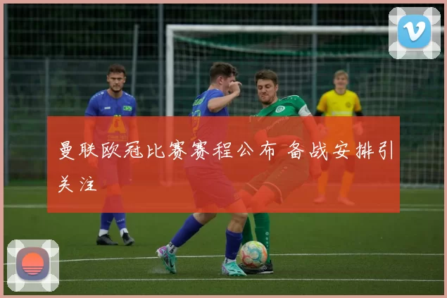 曼联欧冠比赛赛程公布 备战安排引关注