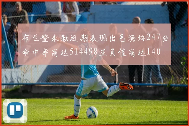 布兰登米勒近期表现出色场均247分命中率高达514498正负值高达140