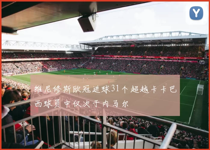 维尼修斯欧冠进球31个超越卡卡巴西球员中仅次于内马尔