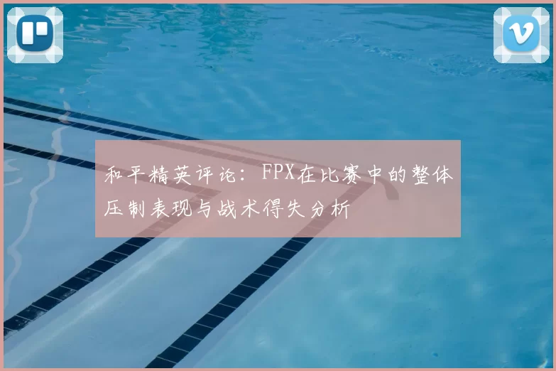 和平精英评论:FPX在比赛中的整体压制表现与战术得失分析