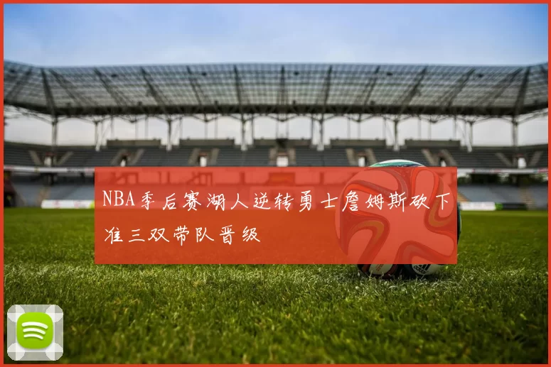 NBA季后赛湖人逆转勇士詹姆斯砍下准三双带队晋级