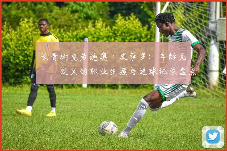 长青树克劳迪奥·皮萨罗:年龄无法定义的职业生涯与进球纪录盘点