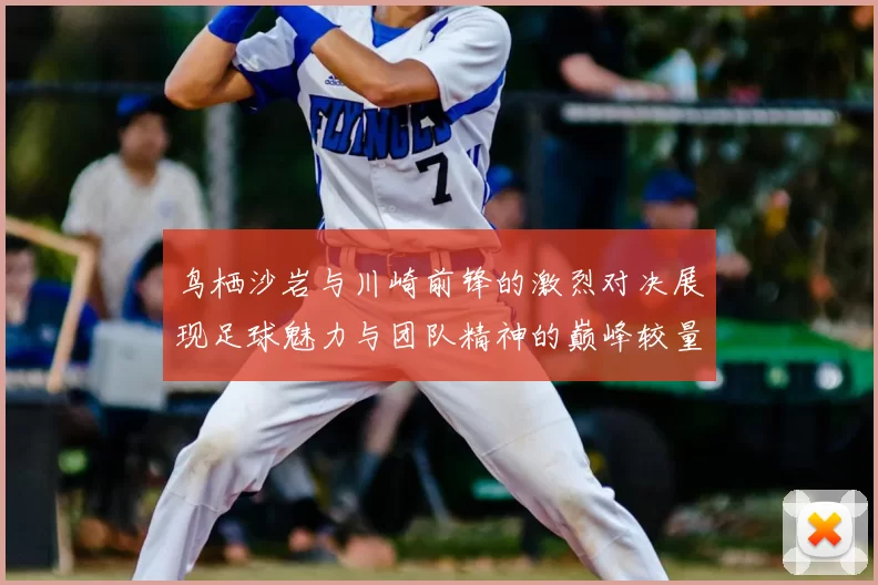 鸟栖沙岩与川崎前锋的激烈对决展现足球魅力与团队精神的巅峰较量