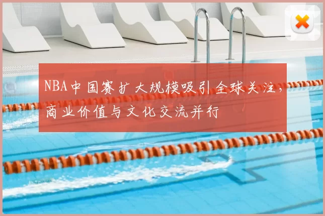 NBA中国赛扩大规模吸引全球关注，商业价值与文化交流并行