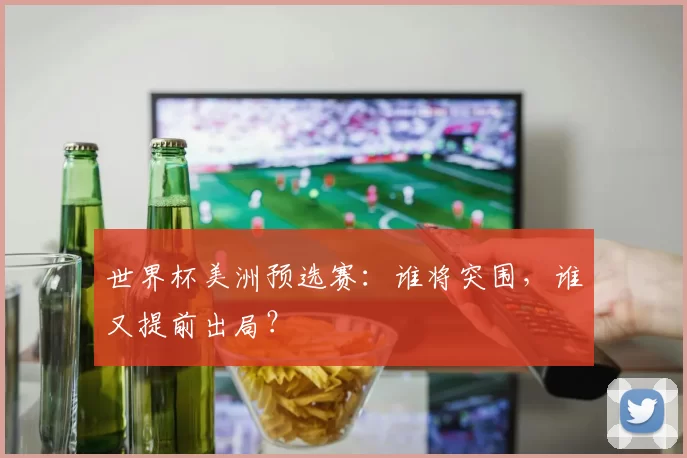 世界杯美洲预选赛：谁将突围，谁又提前出局？