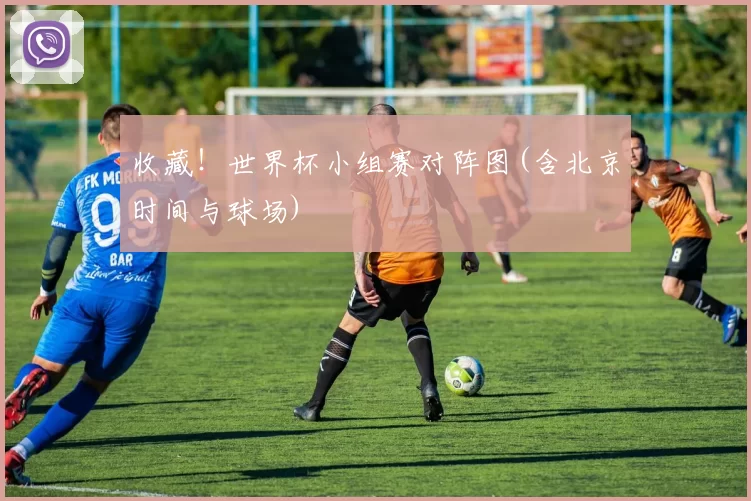 收藏!世界杯小组赛对阵图(含北京时间与球场)