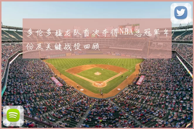 多伦多猛龙队首次夺得NBA总冠军年份及关键战役回顾