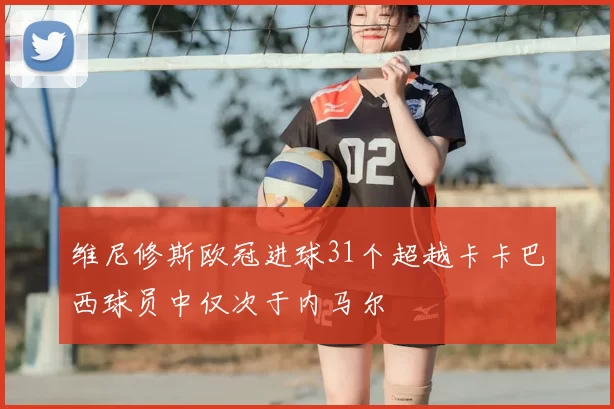 维尼修斯欧冠进球31个超越卡卡巴西球员中仅次于内马尔