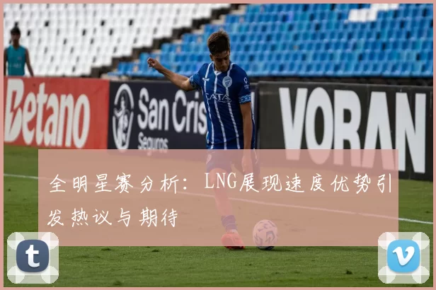 全明星赛分析:LNG展现速度优势引发热议与期待