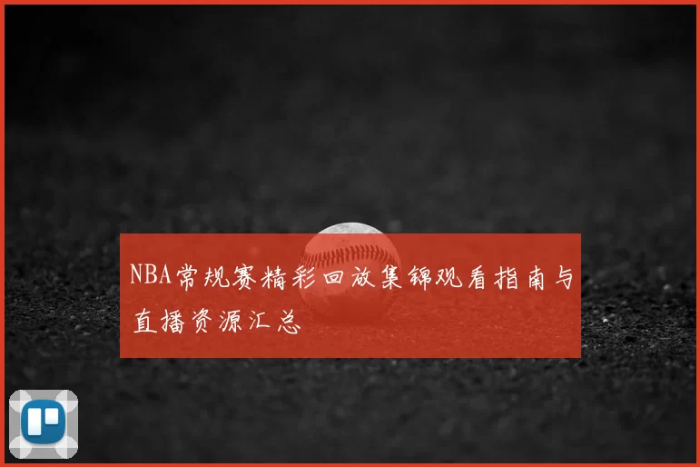 NBA常规赛精彩回放集锦观看指南与直播资源汇总