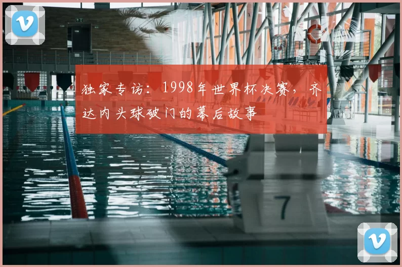 独家专访:1998年世界杯决赛,齐达内头球破门的幕后故事