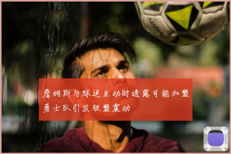 詹姆斯与球迷互动时透露可能加盟勇士队引发联盟震动