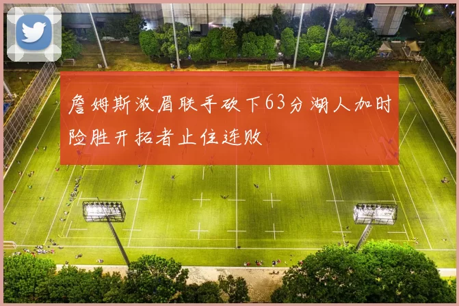詹姆斯浓眉联手砍下63分湖人加时险胜开拓者止住连败