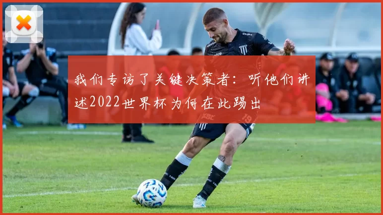 我们专访了关键决策者：听他们讲述2022世界杯为何在此踢出