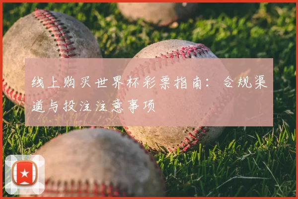 线上购买世界杯彩票指南:合规渠道与投注注意事项