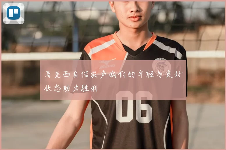 马克西自信发声我们的年轻与良好状态助力胜利