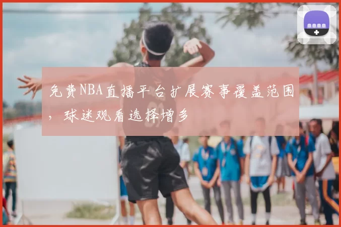 免费NBA直播平台扩展赛事覆盖范围，球迷观看选择增多