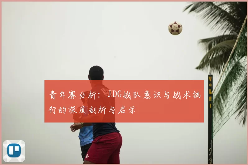 青年赛分析:JDG战队意识与战术执行的深度剖析与启示