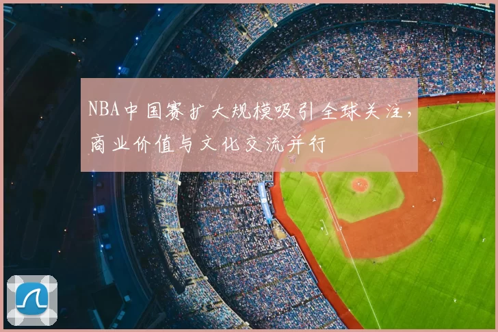 NBA中国赛扩大规模吸引全球关注，商业价值与文化交流并行
