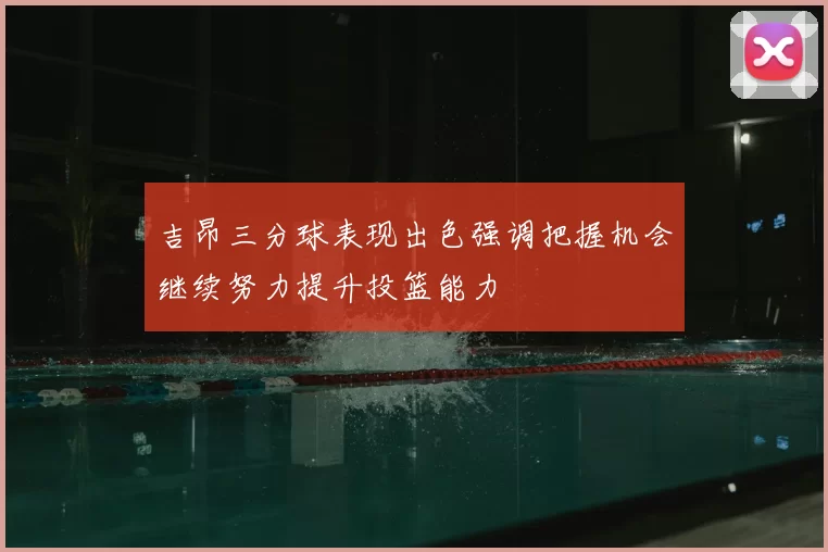 吉昂三分球表现出色强调把握机会继续努力提升投篮能力