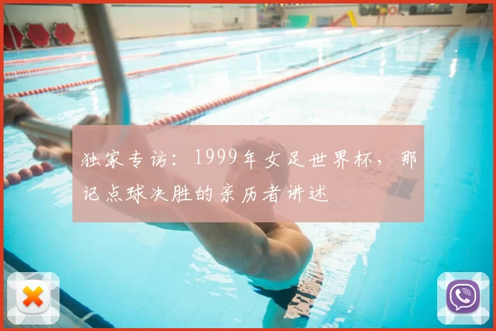 独家专访:1999年女足世界杯,那记点球决胜的亲历者讲述