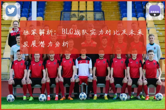独家解析:BLG战队实力对比及未来发展潜力分析