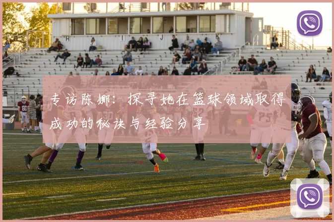 专访陈娜：探寻她在篮球领域取得成功的秘诀与经验分享
