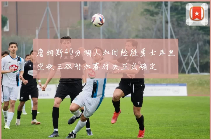 詹姆斯40分湖人加时险胜勇士库里空砍三双附加赛对决正式确定