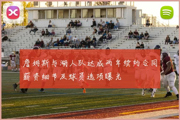 詹姆斯与湖人队达成两年续约合同薪资细节及球员选项曝光