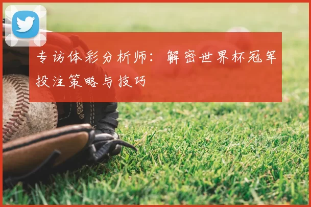 专访体彩分析师:解密世界杯冠军投注策略与技巧
