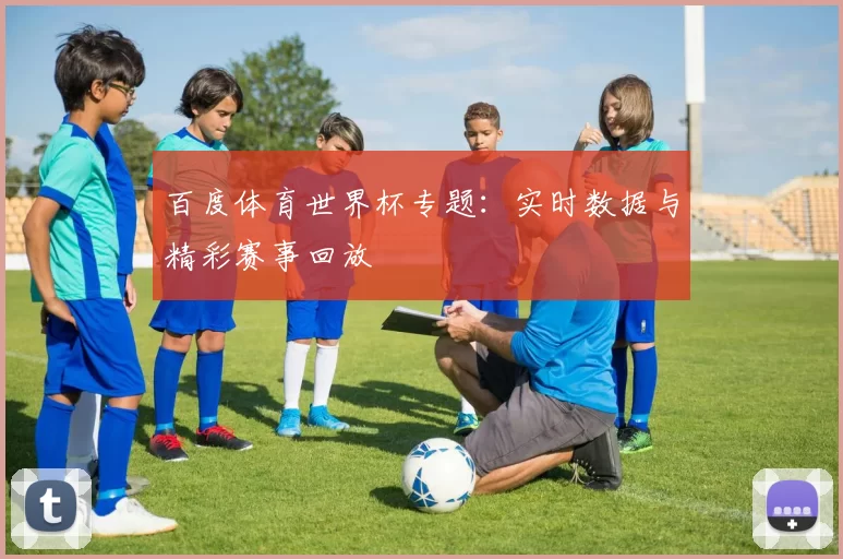 百度体育世界杯专题：实时数据与精彩赛事回放
