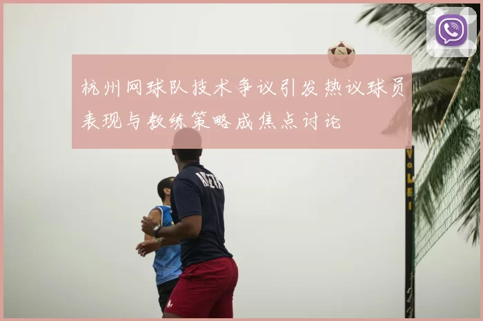 杭州网球队技术争议引发热议球员表现与教练策略成焦点讨论