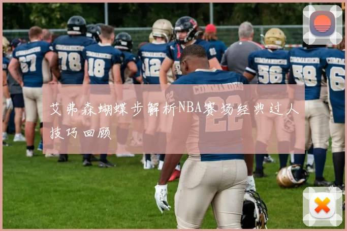 艾弗森蝴蝶步解析NBA赛场经典过人技巧回顾