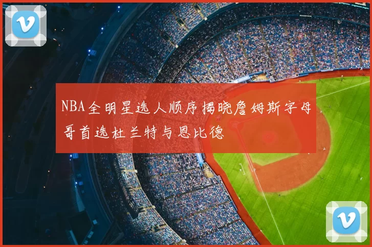 NBA全明星选人顺序揭晓詹姆斯字母哥首选杜兰特与恩比德