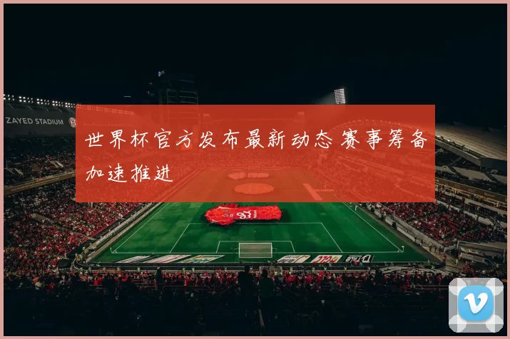 世界杯官方发布最新动态 赛事筹备加速推进
